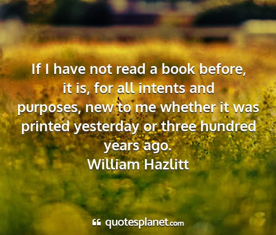 William hazlitt - if i have not read a book before, it is, for all...
