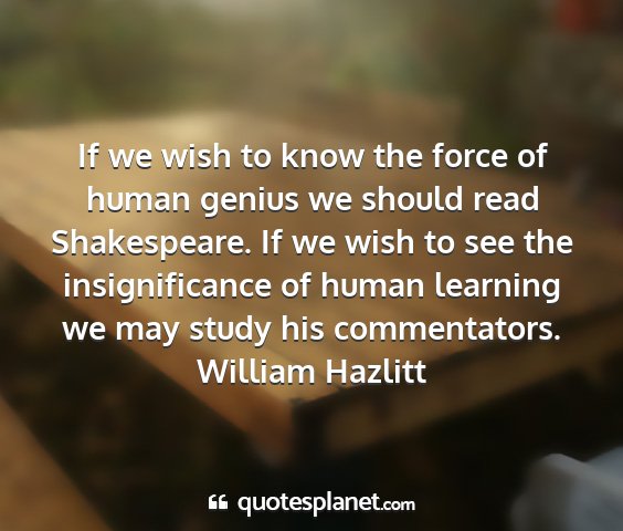 William hazlitt - if we wish to know the force of human genius we...