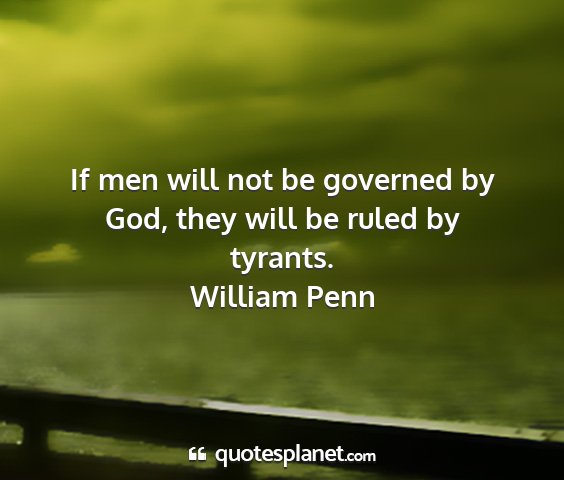 William penn - if men will not be governed by god, they will be...