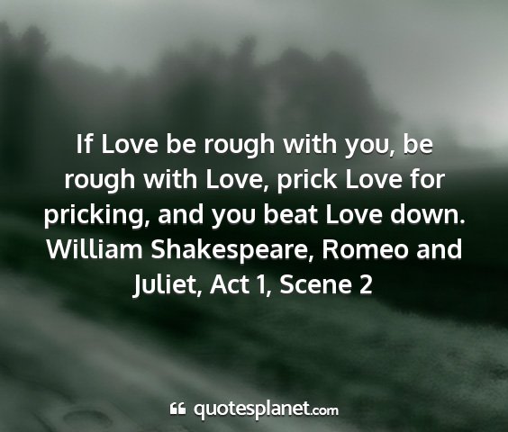 William shakespeare, romeo and juliet, act 1, scene 2 - if love be rough with you, be rough with love,...