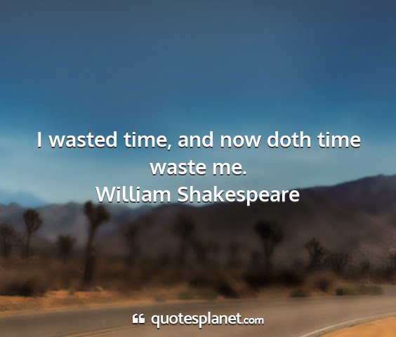 William shakespeare - i wasted time, and now doth time waste me....