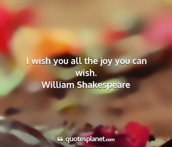 William shakespeare - i wish you all the joy you can wish....