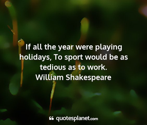 William shakespeare - if all the year were playing holidays, to sport...