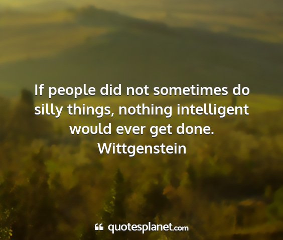 Wittgenstein - if people did not sometimes do silly things,...