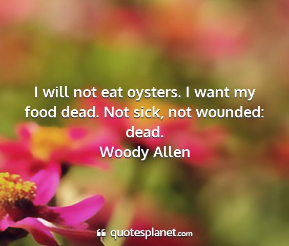 Woody allen - i will not eat oysters. i want my food dead. not...
