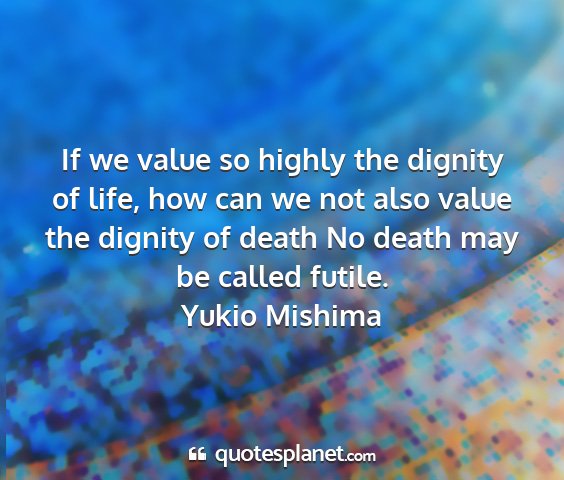 Yukio mishima - if we value so highly the dignity of life, how...